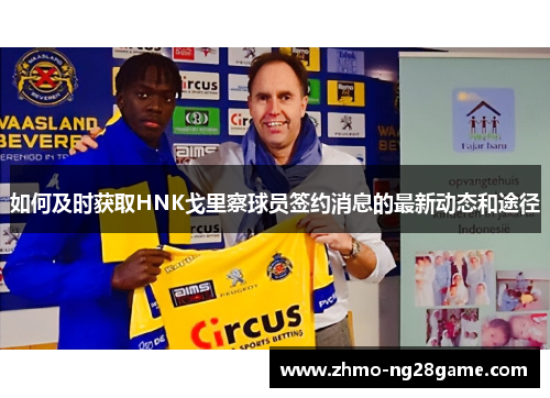 如何及时获取HNK戈里察球员签约消息的最新动态和途径