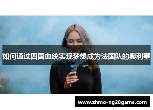 如何通过四国血统实现梦想成为法国队的奥利塞