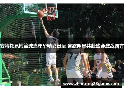 安特托昆博篮球嘉年华精彩纷呈 各路明星共赴盛会激战四方