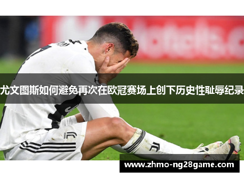 尤文图斯如何避免再次在欧冠赛场上创下历史性耻辱纪录