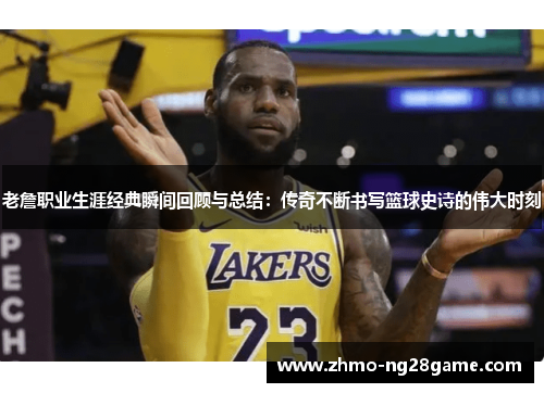 老詹职业生涯经典瞬间回顾与总结：传奇不断书写篮球史诗的伟大时刻